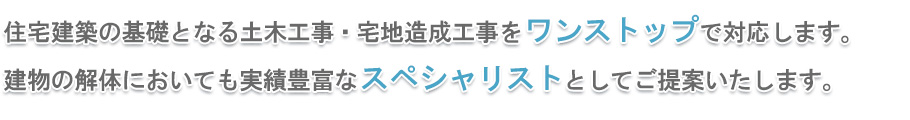 住宅建築の基礎となる土木工事・宅地造成工事をワンストップで対応します。建物の解体においても実績豊富なスペシャリストとしてご提案いたします。